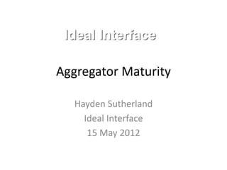 Aggregator Maturity

   Hayden Sutherland
     Ideal Interface
      15 May 2012
 