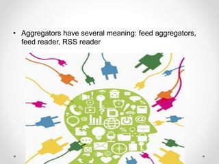 • Aggregators have several meaning: feed aggregators,
feed reader, RSS reader