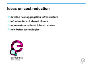 Ideas on cost reduction
 develop new aggregation infrastructure
 infrastructure of shared clouds
 more mature national infrastructures
 new better technologies
 