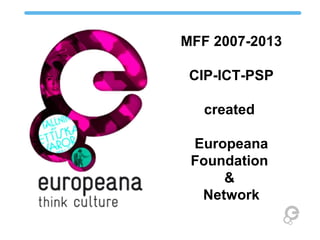 MFF 2007-2013
CIP-ICT-PSP
created
Europeana
Foundation
&
Network
 