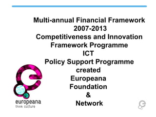 Multi-annual Financial Framework
2007-2013
Competitiveness and Innovation
Framework Programme
ICT
Policy Support Programme
created
Europeana
Foundation
&
Network
 