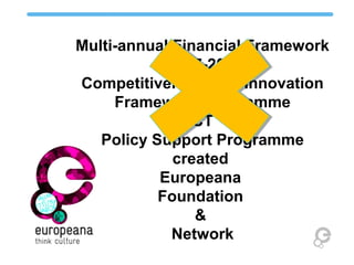 Multi-annual Financial Framework
2007-2013
Competitiveness and Innovation
Framework Programme
ICT
Policy Support Programme
created
Europeana
Foundation
&
Network
 