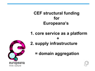CEF structural funding
for
Europeana’s
1. core service as a platform
+
2. supply infrastructure
= domain aggregation
 