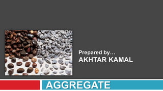 AGGREGATE
Prepared by…
AKHTAR KAMAL
 