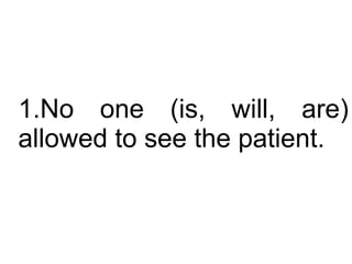 No one (is, will, are) allowed to see the patient.  
