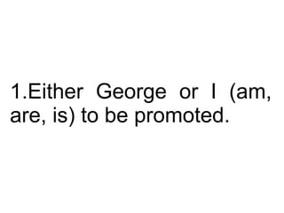 Either George or I (am, are, is) to be promoted.  