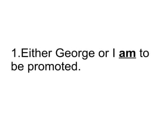 Either George or I  am  to be promoted.  