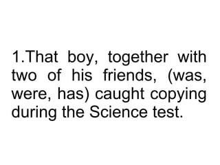 That boy, together with two of his friends, (was, were, has) caught copying during the Science test.  