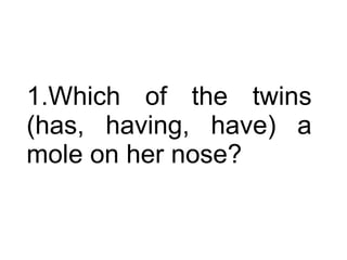 Which of the twins (has, having, have) a mole on her nose?  