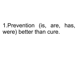 Prevention (is, are, has, were) better than cure.  
