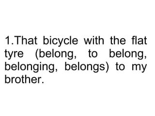That bicycle with the flat tyre (belong, to belong, belonging, belongs) to my brother.  
