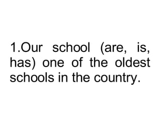 Our school (are, is, has) one of the oldest schools in the country.  