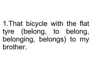 That bicycle with the flat tyre (belong, to belong, belonging, belongs) to my brother.  