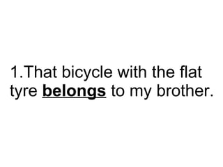 That bicycle with the flat tyre  belongs  to my brother.  