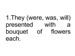 They (were, was, will) presented with a bouquet of flowers each.  