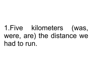 Five kilometers (was, were, are) the distance we had to run.  