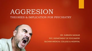 AGGRESION
THEORIES & IMPLICATION FOR PSYCHIATRY
DR. SUBRATA NASKAR
PGT, DEPARTMENT OF PSYCHIATRY
SILCHAR MEDICAL COLLEGE & HOSPITAL
 