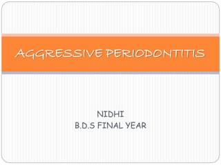 AGGRESSIVE PERIODONTITIS 
NIDHI 
B.D.S FINAL YEAR 
 