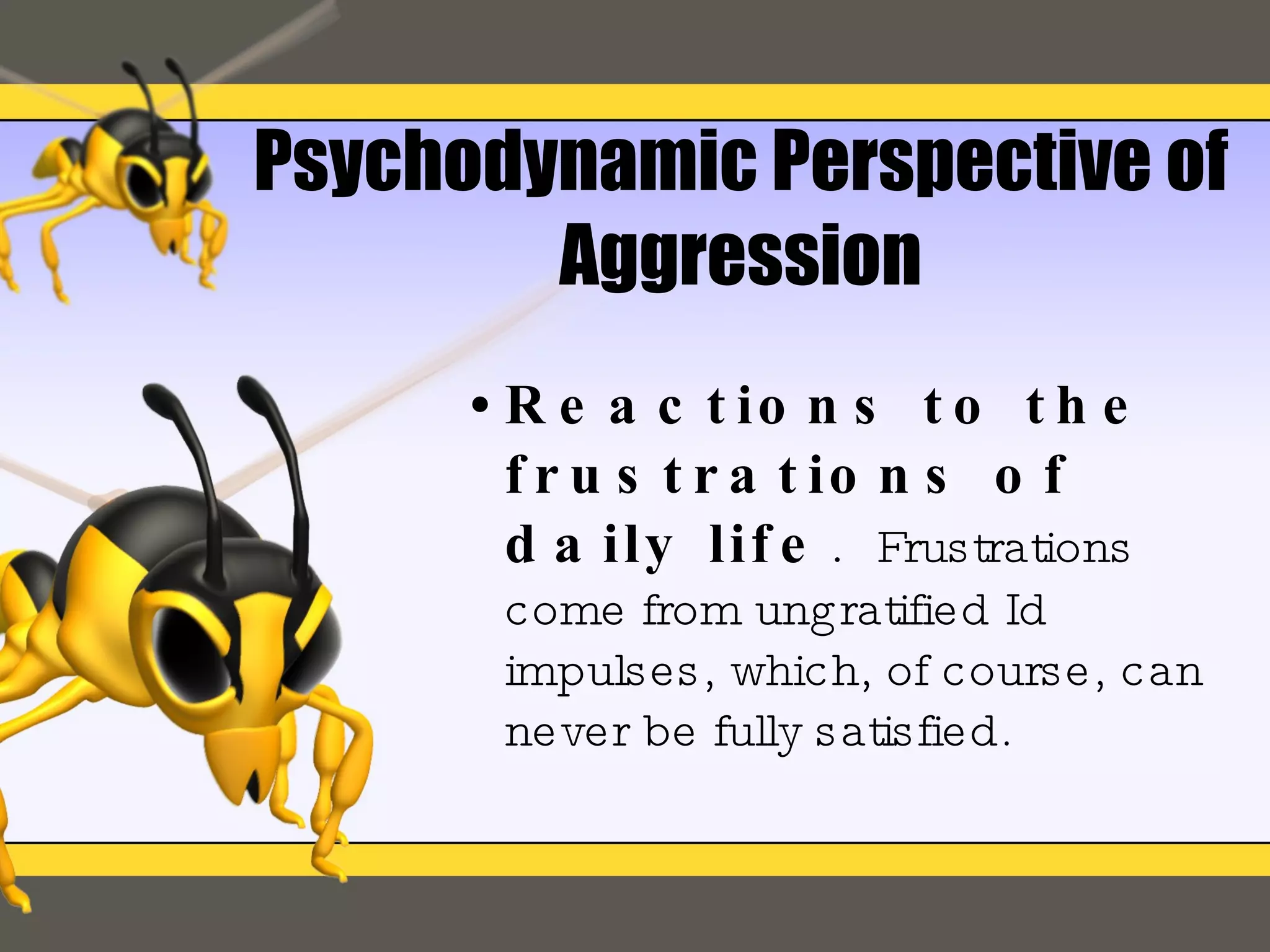 Psychodynamic Perspective of Aggression Reactions to the frustrations of daily life .  Frustrations come from ungratified Id impulses, which, of course, can never be fully satisfied. 