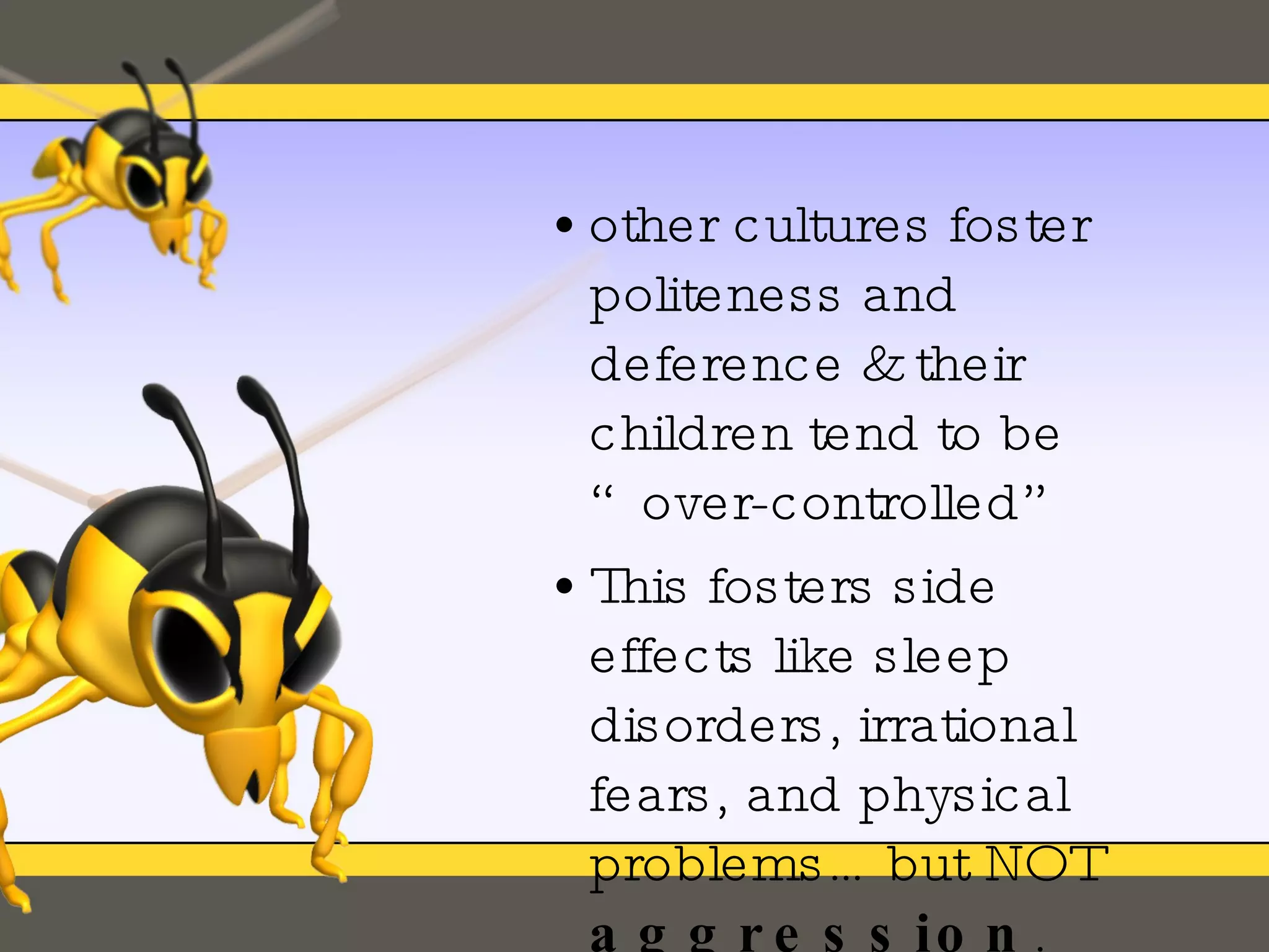 other cultures foster politeness and deference & their children tend to be “over-controlled”  This fosters side effects like sleep disorders, irrational fears, and physical problems… but NOT  aggression . 