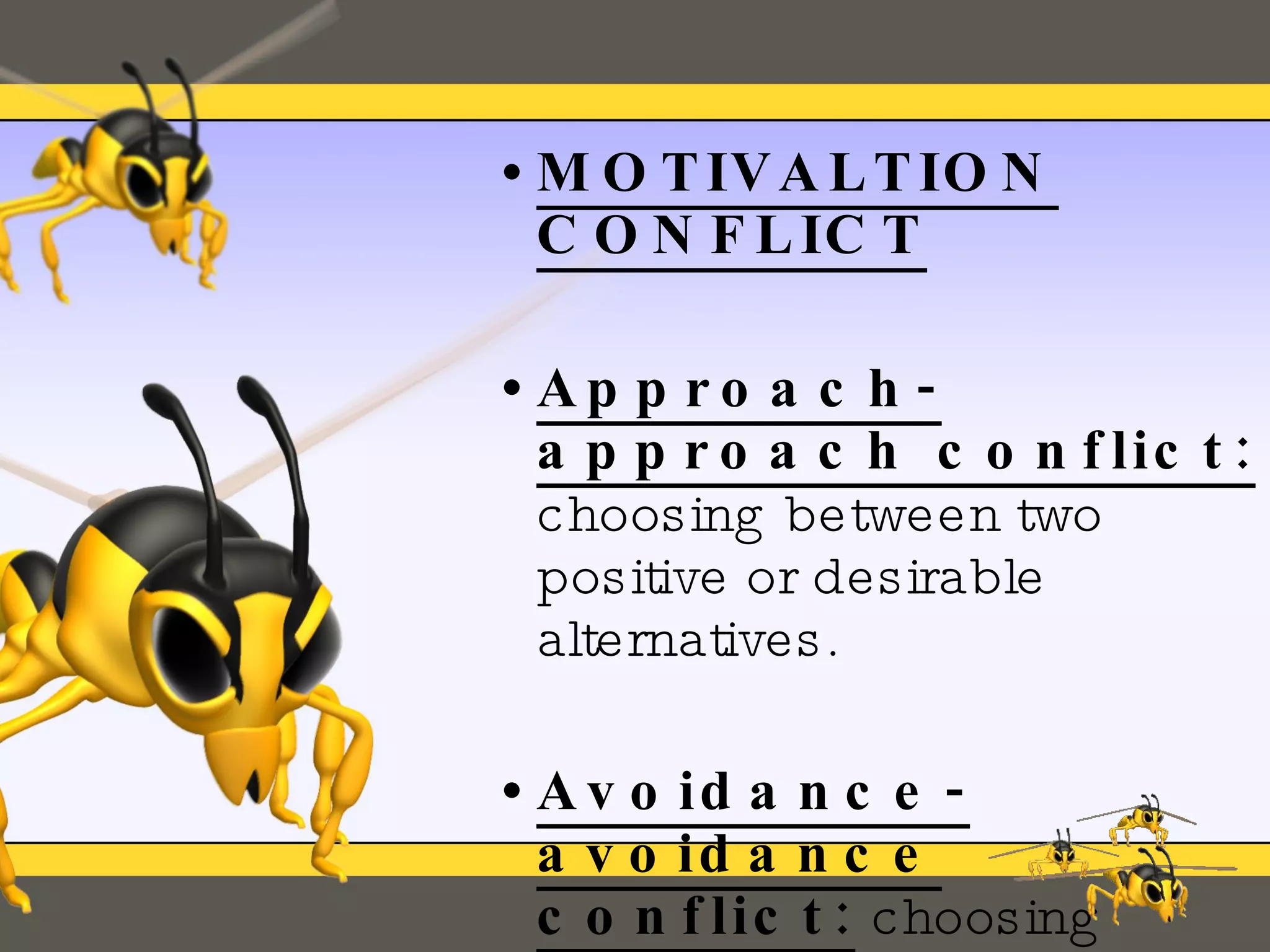 MOTIVALTION CONFLICT Approach-approach conflict:  choosing between two positive or desirable alternatives. Avoidance-avoidance conflict:  choosing between two negative or mutually undesirable alternatives . 