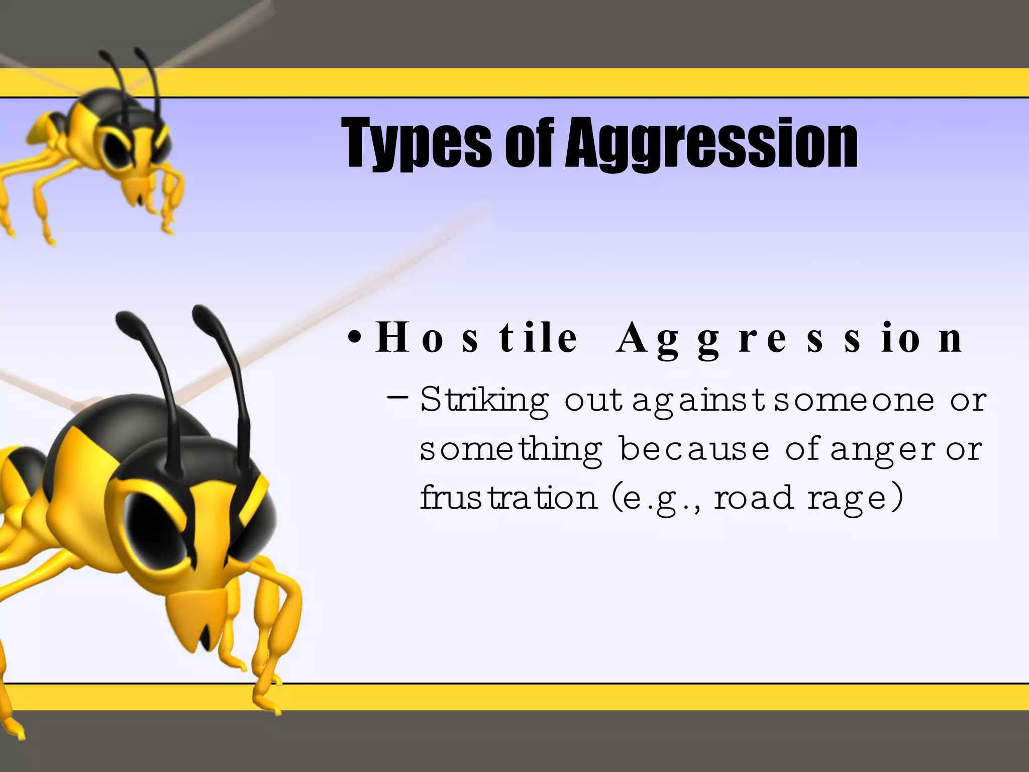 Types of Aggression Hostile Aggression Striking out against someone or something because of anger or frustration (e.g., road rage) 