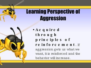 Learning Perspective of Aggression Acquired through principles of reinforcement .  If aggression gets us what we want, it is reinforced and the behavior will increase. 