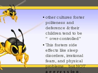 other cultures foster politeness and deference & their children tend to be “over-controlled”  This fosters side effects like sleep disorders, irrational fears, and physical problems… but NOT  aggression . 