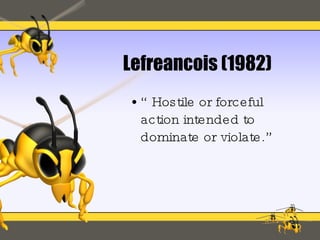 Lefreancois (1982) “Hostile or forceful action intended to dominate or violate.” 