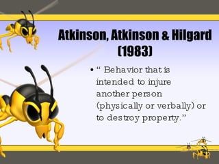 Atkinson, Atkinson & Hilgard (1983) “Behavior that is intended to injure another person (physically or verbally) or to destroy property.” 
