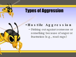Types of Aggression Hostile Aggression Striking out against someone or something because of anger or frustration (e.g., road rage) 