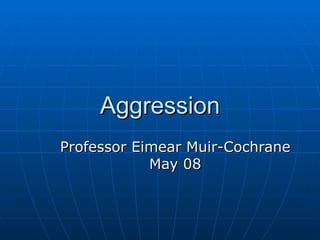 Aggression Professor Eimear Muir-Cochrane May 08 