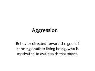 Aggression
Behavior directed toward the goal of
harming another living being, who is
motivated to avoid such treatment.
 