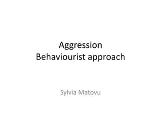Aggression
Behaviourist approach


     Sylvia Matovu
 