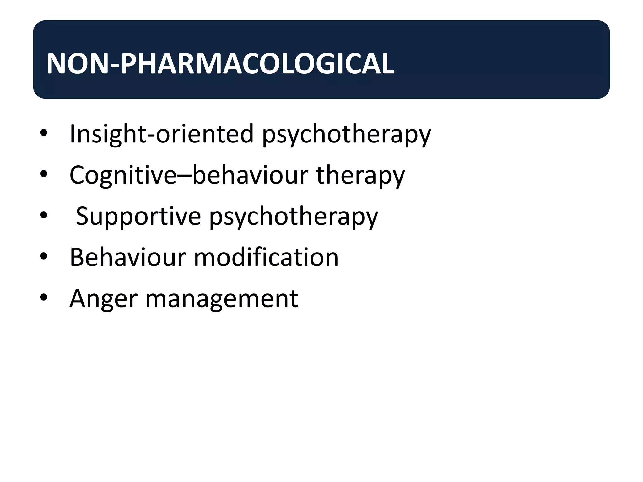 NON-PHARMACOLOGICAL
• Insight-oriented psychotherapy
• Cognitive–behaviour therapy
• Supportive psychotherapy
• Behaviour modification
• Anger management
 