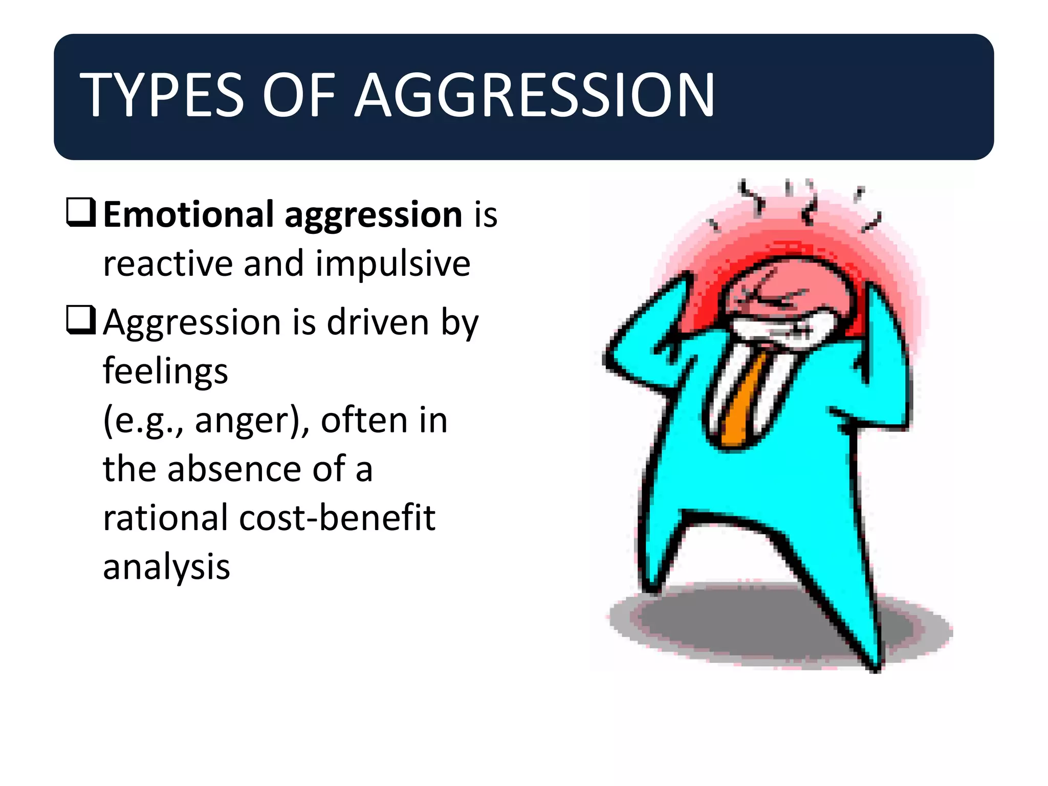 TYPES OF AGGRESSION
Emotional aggression is
reactive and impulsive
Aggression is driven by
feelings
(e.g., anger), often in
the absence of a
rational cost-benefit
analysis
 
