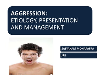 AGGRESSION:
ETIOLOGY, PRESENTATION
AND MANAGEMENT
SATYAKAM MOHAPATRA
JRII
 