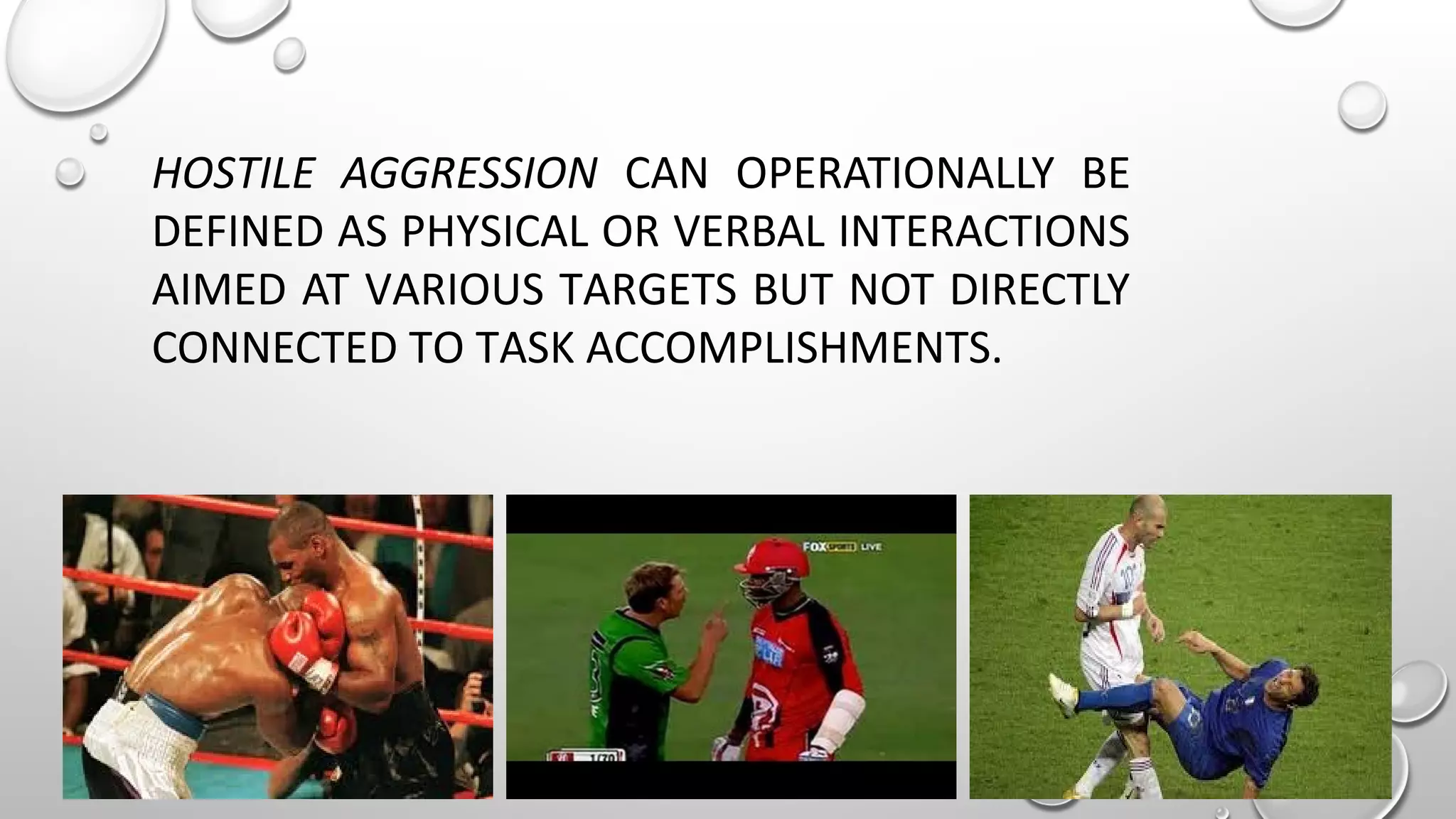 HOSTILE AGGRESSION CAN OPERATIONALLY BE
DEFINED AS PHYSICAL OR VERBAL INTERACTIONS
AIMED AT VARIOUS TARGETS BUT NOT DIRECTLY
CONNECTED TO TASK ACCOMPLISHMENTS.
 