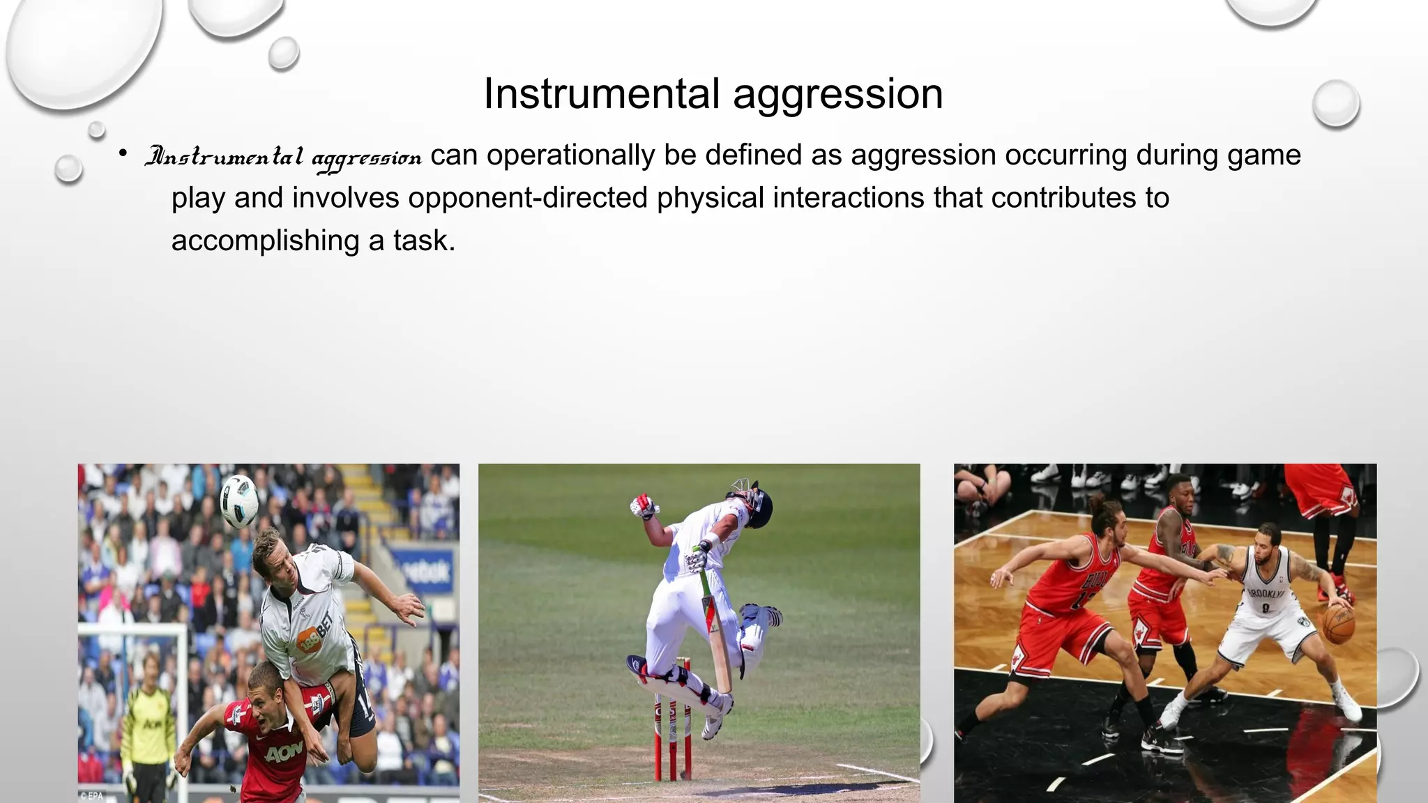 Instrumental aggression
• Instrumental aggression can operationally be defined as aggression occurring during game
play and involves opponent-directed physical interactions that contributes to
accomplishing a task.
 