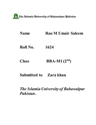 Name Rao M Umair Saleem
Roll No. 1624
Class BBA-M1 (2nd
)
Submitted to Zara khan
The Islamia University of Bahawalpur
Pakistan .
 