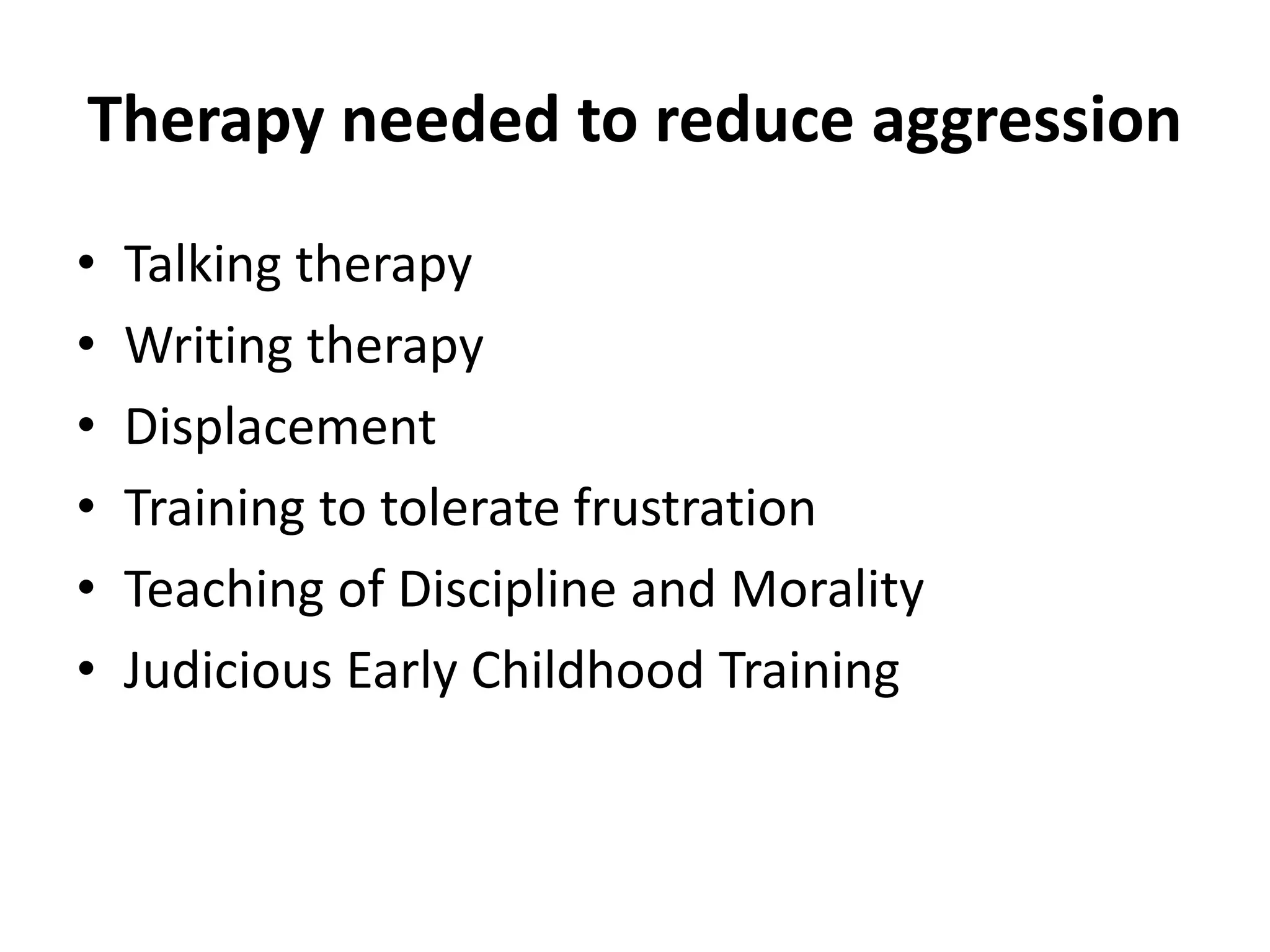Therapy needed to reduce aggression
• Talking therapy
• Writing therapy
• Displacement
• Training to tolerate frustration
• Teaching of Discipline and Morality
• Judicious Early Childhood Training
 