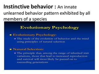 Instinctive behavior : An innate
unlearned behavior pattern exhibited by all
members of a species
 