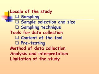 Locale of the study
 Sampling
 Sample selection and size
 Sampling technique
Tools for data collection
 Content of the tool
 Pre-testing
Method of data collection
Analysis and interpretation
Limitation of the study
 