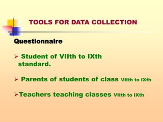 TOOLS FOR DATA COLLECTION
Questionnaire
 Student of VIIth to IXth
standard.
 Parents of students of class VIIth to IXth
Teachers teaching classes VIIth to IXth
 