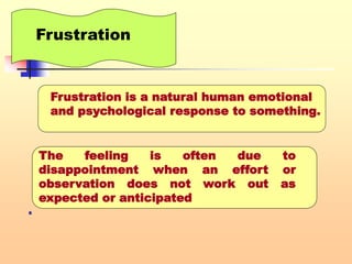 .
 .
Frustration
Frustration is a natural human emotional
and psychological response to something.
The feeling is often due to
disappointment when an effort or
observation does not work out as
expected or anticipated
 