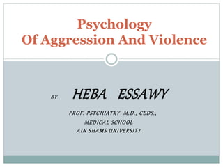 BY HEBA ESSAWY
PROF. PSYCHIATRY M.D., CEDS.,
MEDICAL SCHOOL
AIN SHAMS UNIVERSITY
Psychology
Of Aggression And Violence
 