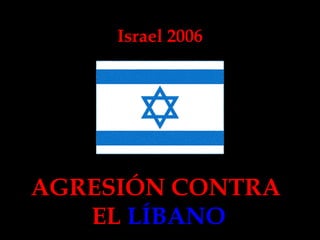 Israel 2006 
AGRESIÓN CONTRA 
EL LÍBANO 
 