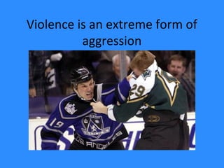 Violence is an extreme form of
aggression
 