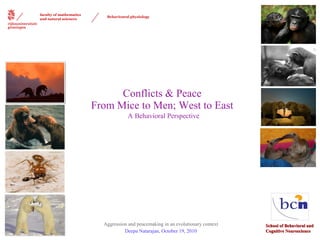Conflicts & Peace  From Mice to Men; West to East  A   Behavioral Perspective Aggression and peacemaking in an evolutionary context Deepa Natarajan, October 19, 2010 School of Behavioral and  Cognitive Neuroscience faculty of mathematics and natural sciences Behavioural physiology 