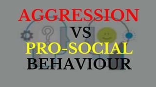 AGGRESSION
VS
PRO-SOCIAL
BEHAVIOUR
 